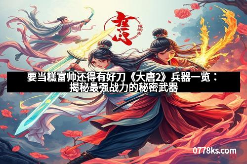 要当糕富帅还得有好刀《大唐2》兵器一览：揭秘最强战力的秘密武器