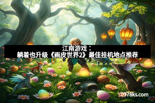 江南游戏：躺着也升级《画皮世界2》最佳挂机地点推荐